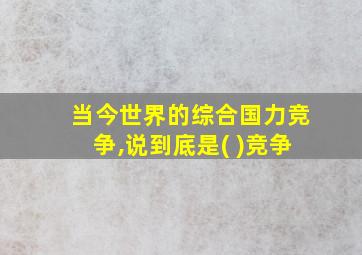 当今世界的综合国力竞争,说到底是( )竞争